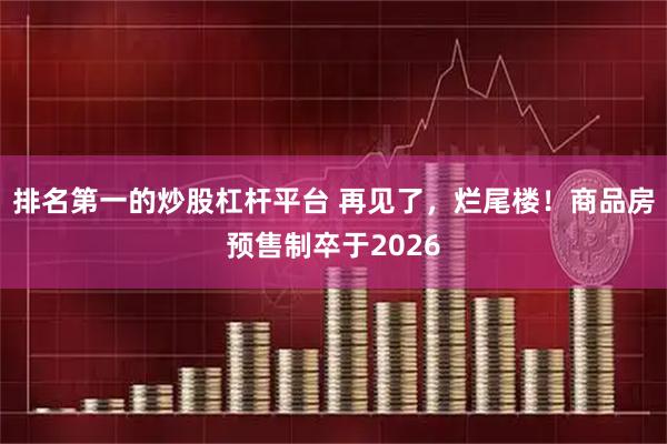 排名第一的炒股杠杆平台 再见了,烂尾楼!商品房预售制卒于2026