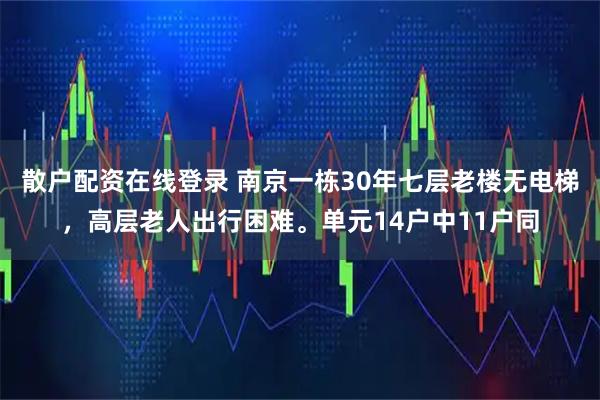 散户配资在线登录 南京一栋30年七层老楼无电梯，高层老人出行困难。单元14户中11户同