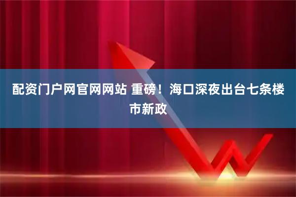 配资门户网官网网站 重磅！海口深夜出台七条楼市新政