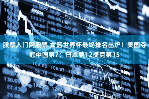 股票入门网股票 女篮世界杯最终排名出炉！美国夺冠中国第7：日本第12捷克第15