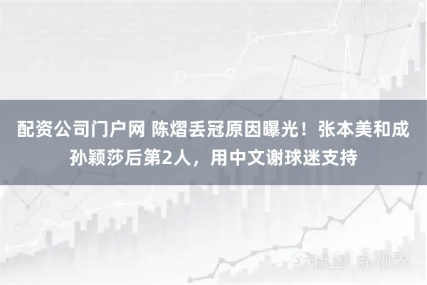 配资公司门户网 陈熠丢冠原因曝光！张本美和成孙颖莎后第2人，用中文谢球迷支持