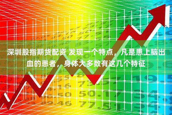 深圳股指期货配资 发现一个特点，凡是患上脑出血的患者，身体大多数有这几个特征