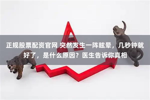 正规股票配资官网 突然发生一阵眩晕,几秒钟就好了,是什么原因?医生告诉你真相
