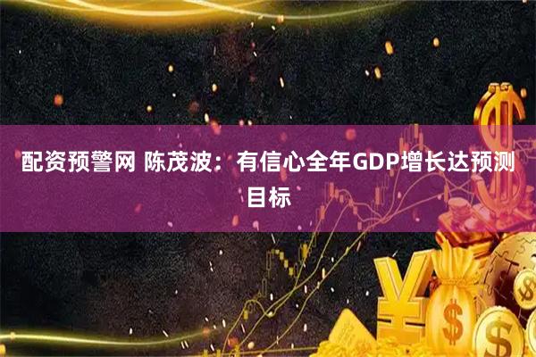 配资预警网 陈茂波：有信心全年GDP增长达预测目标