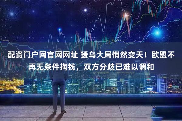 配资门户网官网网址 援乌大局悄然变天！欧盟不再无条件掏钱，双方分歧已难以调和