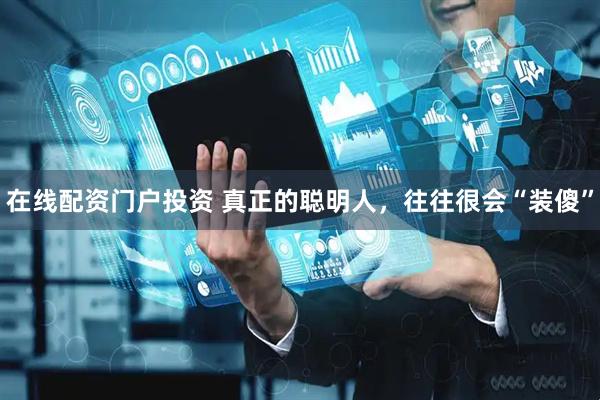 在线配资门户投资 真正的聪明人，往往很会“装傻”
